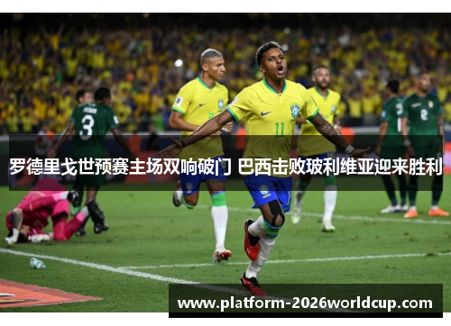 罗德里戈世预赛主场双响破门 巴西击败玻利维亚迎来胜利 罗德里戈世预赛主场双响破门 巴西击败玻利维亚迎来胜利