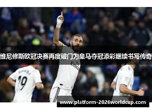 维尼修斯欧冠决赛再度破门为皇马夺冠添彩继续书写传奇 维尼修斯欧冠决赛再度破门为皇马夺冠添彩继续书写传奇