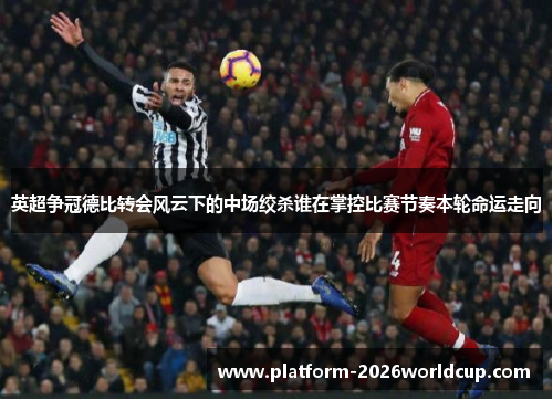 英超争冠德比转会风云下的中场绞杀谁在掌控比赛节奏本轮命运走向 英超争冠德比转会风云下的中场绞杀谁在掌控比赛节奏本轮命运走向