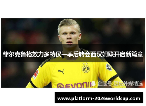 菲尔克鲁格效力多特仅一季后转会西汉姆联开启新篇章 菲尔克鲁格效力多特仅一季后转会西汉姆联开启新篇章