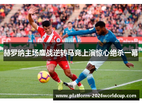 赫罗纳主场鏖战逆转马竞上演惊心绝杀一幕 赫罗纳主场鏖战逆转马竞上演惊心绝杀一幕