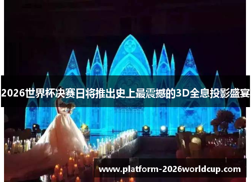 2026世界杯决赛日将推出史上最震撼的3D全息投影盛宴