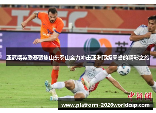 亚冠精英联赛聚焦山东泰山全力冲击亚洲顶级荣誉的精彩之旅 亚冠精英联赛聚焦山东泰山全力冲击亚洲顶级荣誉的精彩之旅
