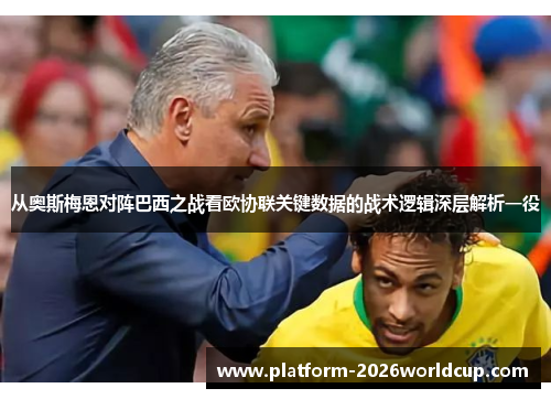 从奥斯梅恩对阵巴西之战看欧协联关键数据的战术逻辑深层解析一役