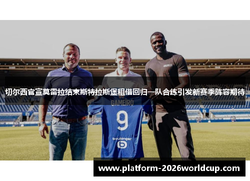 切尔西官宣莫雷拉结束斯特拉斯堡租借回归一队合练引发新赛季阵容期待