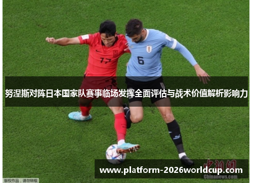 努涅斯对阵日本国家队赛事临场发挥全面评估与战术价值解析影响力 努涅斯对阵日本国家队赛事临场发挥全面评估与战术价值解析影响力