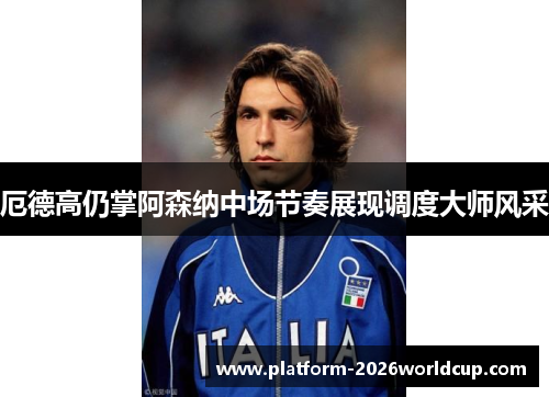 厄德高仍掌阿森纳中场节奏展现调度大师风采 厄德高仍掌阿森纳中场节奏展现调度大师风采