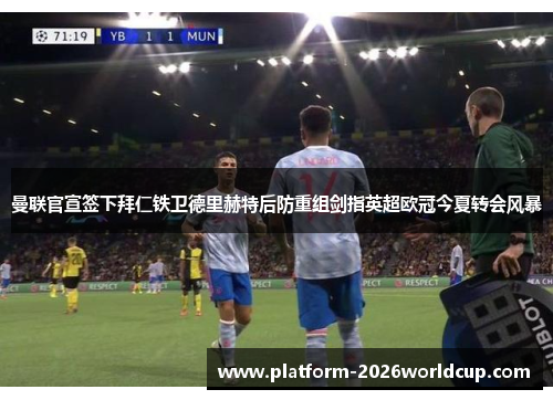 曼联官宣签下拜仁铁卫德里赫特后防重组剑指英超欧冠今夏转会风暴