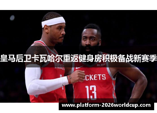 皇马后卫卡瓦哈尔重返健身房积极备战新赛季