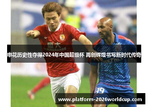 申花历史性夺得2024年中国超级杯 再创辉煌书写新时代传奇