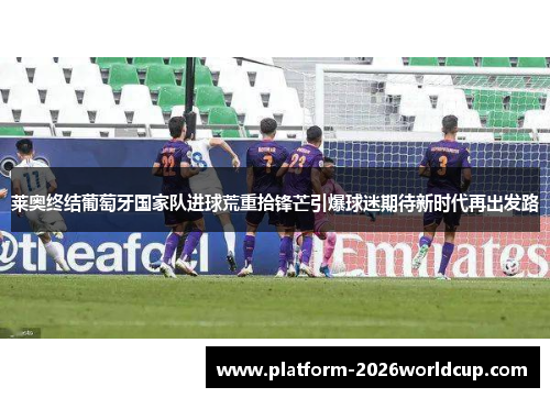 莱奥终结葡萄牙国家队进球荒重拾锋芒引爆球迷期待新时代再出发路