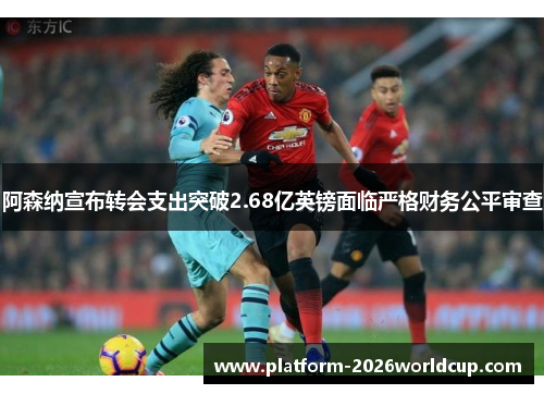 阿森纳宣布转会支出突破2.68亿英镑面临严格财务公平审查