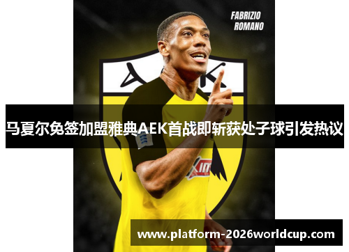 马夏尔免签加盟雅典AEK首战即斩获处子球引发热议