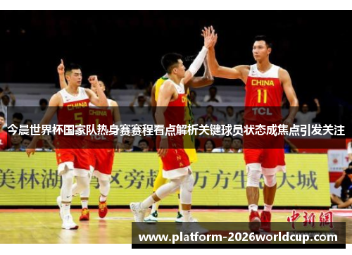 今晨世界杯国家队热身赛赛程看点解析关键球员状态成焦点引发关注