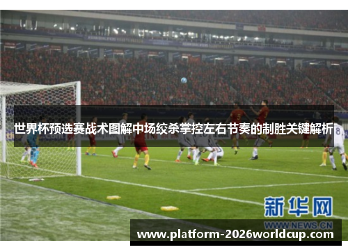 世界杯预选赛战术图解中场绞杀掌控左右节奏的制胜关键解析