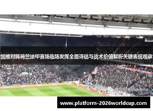 加维对阵荷兰法甲赛场临场发挥全面评估与战术价值解析关键表现观察