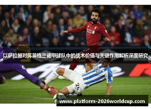以萨拉赫对阵英格兰德甲球队中的战术价值与关键作用解析深度研究