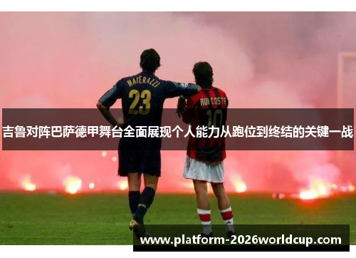 吉鲁对阵巴萨德甲舞台全面展现个人能力从跑位到终结的关键一战 吉鲁对阵巴萨德甲舞台全面展现个人能力从跑位到终结的关键一战