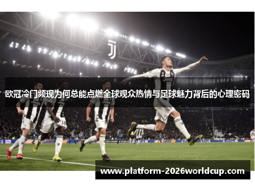 欧冠冷门频现为何总能点燃全球观众热情与足球魅力背后的心理密码