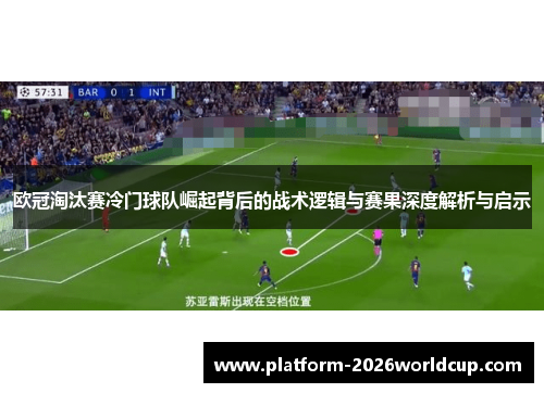 欧冠淘汰赛冷门球队崛起背后的战术逻辑与赛果深度解析与启示