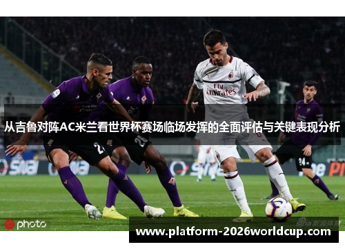 从吉鲁对阵AC米兰看世界杯赛场临场发挥的全面评估与关键表现分析