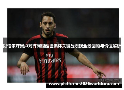 以恰尔汗奥卢对阵阿根廷世俱杯关键战表现全景回顾与价值解析