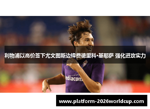 利物浦以高价签下尤文图斯边锋费德里科·基耶萨 强化进攻实力