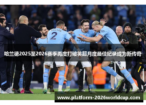 哈兰德2025至2026赛季再度打破英超月度最佳纪录成为新传奇 哈兰德2025至2026赛季再度打破英超月度最佳纪录成为新传奇