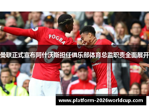 曼联正式宣布阿什沃斯担任俱乐部体育总监职责全面展开 曼联正式宣布阿什沃斯担任俱乐部体育总监职责全面展开