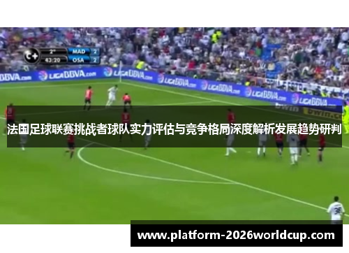法国足球联赛挑战者球队实力评估与竞争格局深度解析发展趋势研判 法国足球联赛挑战者球队实力评估与竞争格局深度解析发展趋势研判