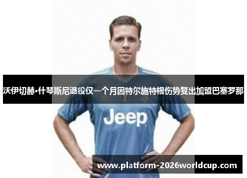 沃伊切赫·什琴斯尼退役仅一个月因特尔施特根伤势复出加盟巴塞罗那 沃伊切赫·什琴斯尼退役仅一个月因特尔施特根伤势复出加盟巴塞罗那