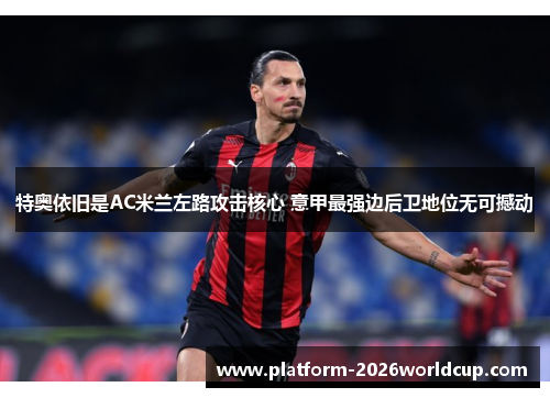 特奥依旧是AC米兰左路攻击核心 意甲最强边后卫地位无可撼动