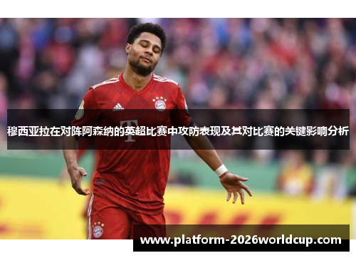 穆西亚拉在对阵阿森纳的英超比赛中攻防表现及其对比赛的关键影响分析 穆西亚拉在对阵阿森纳的英超比赛中攻防表现及其对比赛的关键影响分析
