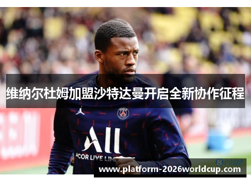 维纳尔杜姆加盟沙特达曼开启全新协作征程
