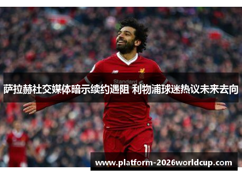 萨拉赫社交媒体暗示续约遇阻 利物浦球迷热议未来去向 萨拉赫社交媒体暗示续约遇阻 利物浦球迷热议未来去向