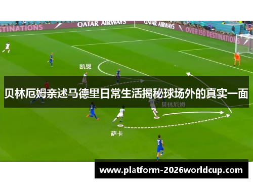 贝林厄姆亲述马德里日常生活揭秘球场外的真实一面 贝林厄姆亲述马德里日常生活揭秘球场外的真实一面