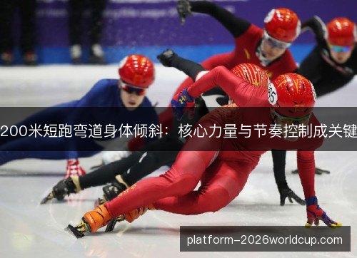 200米短跑弯道身体倾斜：核心力量与节奏控制成关键