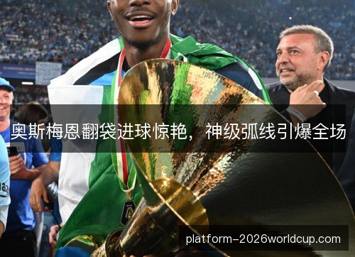 奥斯梅恩翻袋进球惊艳，神级弧线引爆全场